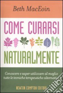 Come curarsi naturalmente. Conoscere a saper utilizzare al meglio tutte le tecniche terapeutiche alternative libro di MacEoin Beth