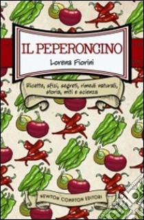 Il peperoncino. Ricette, sfizi, segreti, rimedi naturali, storia, miti e scienza libro di Fiorini Lorena