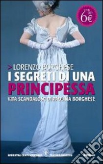 I segreti di una principessa. La vita scandalosa di Paolina Borghese libro di Borghese Lorenzo