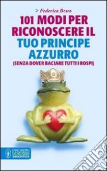 101 modi per riconoscere il tuo principe azzurro (senza dover baciare tutti i rospi) libro di Bosco Federica