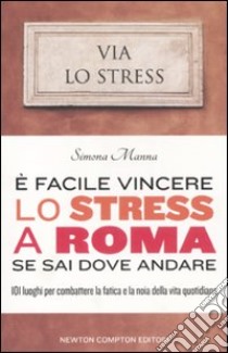 E facile vincere lo stress a Roma se sai dove andare. 101 luoghi per combattere la fatica e la noia della vita quotidiana libro di Manna Simona