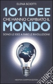 101 idee che hanno cambiato il mondo. Sono le idee a fare le rivoluzioni! libro di Sciotti Elena