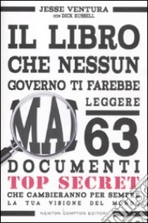 Il libro che nessun governo ti farebbe mai leggere. 63 documenti top secret che cambieranno per sempre la tua visione del mondo libro di Ventura Jesse - Russell Dick