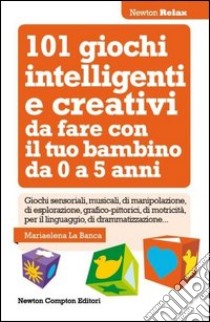 101 giochi intelligenti e creativi da fare con il tuo bambino. Da 0 a 5 anni libro di La Banca Mariaelena