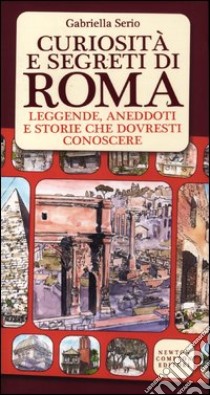 Curiosità e segreti di Roma. Leggende; aneddoti e storie che dovresti conoscere libro di Serio Gabriella