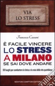 E facile vincere lo stress a Milano se sai dove andare. 101 luoghi per combattere la fatica e la noia della vita quotidiana libro di Cassani Francesca