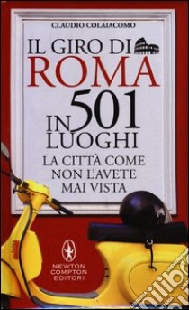 Il giro di Roma in 501 luoghi. La città come non l'avete mai vista libro di Colaiacomo Claudio