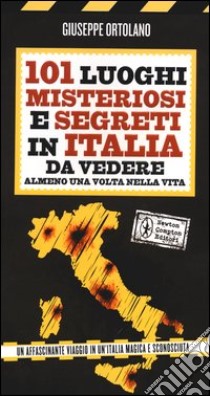 101 luoghi misteriosi e segreti in Italia da vedere almeno una volta nella vita libro di Ortolano Giuseppe