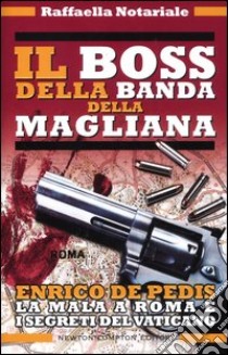 Il boss della banda della Magliana. Enrico De Pedis, la mala a Roma e i segreti del Vaticano libro di Notariale Raffaella