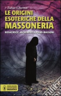 Le origini esoteriche della massoneria. Rosacroce, alchimisti e primi massoni libro di Churton Tobias