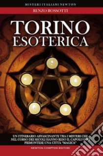 Torino esoterica. Un itinerario affascinante tra i misteri che nel corso dei secoli hanno reso il capoluogo piemontese una città «magica» libro di Rossotti Renzo