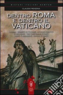 Dentro Roma e dentro il Vaticano. Luoghi segreti di piacere, intrighi politici e religiosi, tra cortigiane e papi, ladri e assassini, diavoli e santi libro di Rendina Claudio