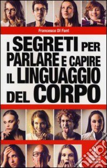 I segreti per parlare e capire il linguaggio del corpo libro di Di Fant Francesco