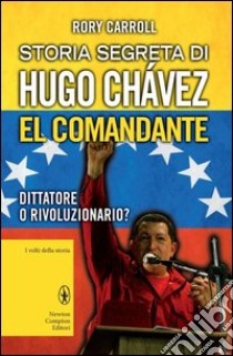 Storia segreta di Hugo Chávez. El Comandante. Dittatore o rivoluzionario? libro di Carroll Rory