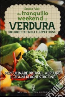 Un tranquillo weekend di verdura. 500 ricette facili e appetitose per cucinare ortaggi, verdure e legumi di ogni stagione libro di Valli Emilia