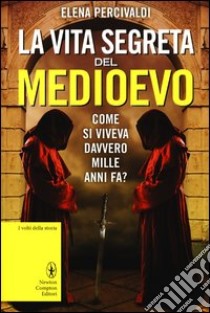 La vita segreta del Medioevo. Come si viveva davvero mille anni fa? libro di Percivaldi Elena