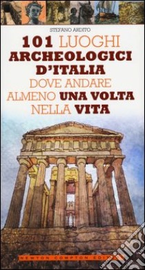 101 luoghi archeologici d'Italia dove andare almeno una volta nella vita libro di Ardito Stefano