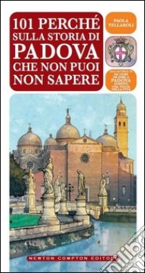 101 perché sulla storia di Padova che non puoi non sapere libro di Tellaroli Paola