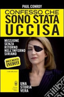 Confesso che sono stata uccisa. Missione senza ritorno nell'inferno siriano libro di Conroy Paul