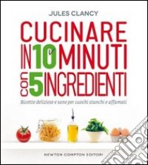 Cucinare in 10 minuti con 5 ingredienti libro di Clancy Jules