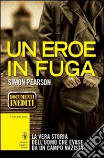 Un eroe in fuga. La vera storia dell'uomo che evase dalla prigionia nazista libro di Pearson Simon