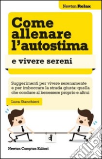 Come allenare l'autostima e vivere sereni. Ediz. illustrata libro di Stanchieri Luca