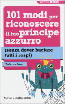 101 modi per riconoscere il tuo principe azzurro (senza dover baciare tutti i rospi) libro di Bosco Federica