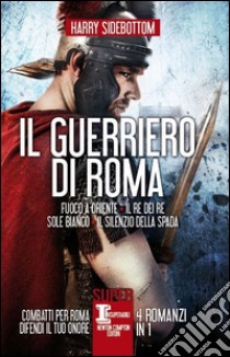 Il guerriero di Roma: Fuoco a Oriente-Il re dei re-Sole bianco-Il silenzio della spada libro di Sidebottom Harry