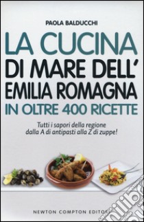 La cucina di mare dell'Emilia Romagna in oltre 400 ricette libro di Balducchi Paola