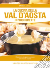 La cucina della Val d'Aosta in 300 ricette libro di Valli Emilia