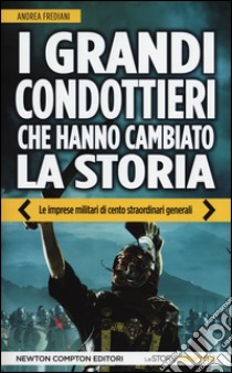 I grandi condottieri che hanno cambiato la storia. Le imprese militari di cento straordinari generali libro di Frediani Andrea