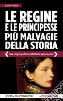 Le regine e le principesse più malvagie della storia. Storie e segreti, perfidie e crudeltà delle signore al potere libro di Minelli Marina