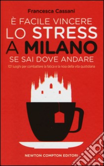 È facile vincere lo stress a Milano se sai dove andare. 101 luoghi per combattere la fatica e la noia della vita quotidiana libro di Cassani Francesca