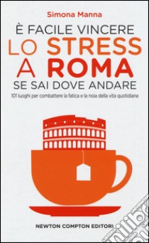 È facile vincere lo stress a Roma se sai dove andare. 101 luoghi per combattere la fatica e la noia della vita quotidiana libro di Manna Simona