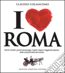 I love Roma. Storie insolite, grandi personaggi, luoghi magici e leggende popolari della città più bella del mondo libro di Colaiacomo Claudio