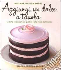 Aggiungi un dolce a tavola. Le torte e i dessert più gustosi e alla moda del mondo libro di Ray Meg; Jonath Leslie