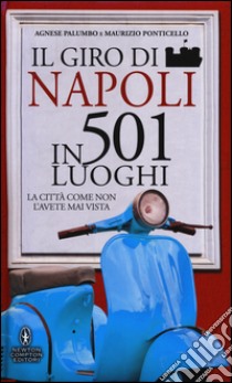 Il giro di Napoli in 501 luoghi. La città come non l'avete mai vista libro di Palumbo Agnese; Ponticello Maurizio