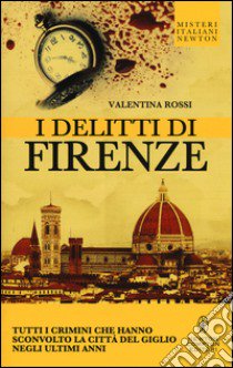 I delitti di Firenze. Tutti i crimini che hanno sconvolto la Città del Giglio negli ultimi anni libro di Rossi Valentina