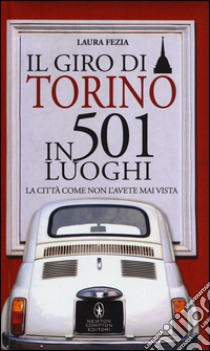 Il giro di Torino in 501 luoghi. La città come non l'avete mai vista libro di Fezia Laura