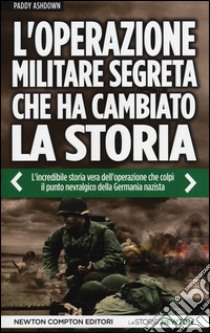 L'operazione militare segreta che ha cambiato la storia. L'incredibile storia vera dell'operazione che colpì il punto nevralgico della Germania nazista libro di Ashdown Paddy