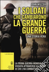 I soldati che cambiarono la grande guerra. La prima guerra mondiale vissuta attraverso gli occhi di chi l'ha combattuta libro di Wilcox John