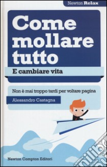 Come mollare tutto e cambiare vita. Non è mai troppo tardi per voltare pagina libro di Castagna Alessandro