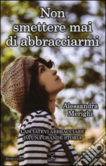 Non smettere mai di abbracciarmi libro di Merighi Alessandra