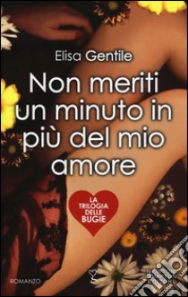 Non meriti un minuto in più del mio amore. La trilogia delle bugie libro di Gentile Elisa