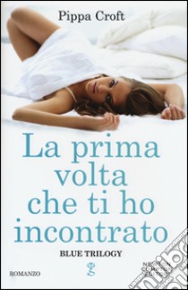 La prima volta che ti ho incontrato. Blue trilogy libro di Croft Pippa