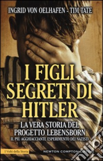 I figli segreti di Hitler. La vera storia del progetto Lebensborn, il più agghiacciante esperimento dei nazisti libro di Oelhafen Ingrid von; Tate Tim