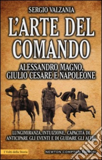 L'arte del comando. Alessandro Magno, Giulio Cesare e Napoleone libro di Valzania Sergio