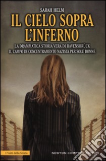 Il cielo sopra l'inferno. La drammatica storia vera di Ravensbrück il campo di concentramento nazista per sole donne libro di Helm Sarah