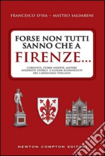 Forse non tutti sanno che a Firenze... curiosità, storie inedite, misteri, aneddoti storici e luoghi sconosciuti del capoluogo toscano libro di D'Isa Francesco; Salimbeni Matteo