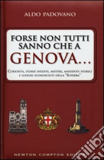 Forse non tutti sanno che a Genova... curiosità, storie inedite, misteri, aneddoti storici e luoghi sconosciuti della «Superba» libro di Padovano Aldo